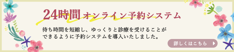 24時間オンライン予約システム | 待ち時間を短縮し、ゆっくりと診療を受けることができるように予約システムを導入いたしました。 | 詳しくはこちら